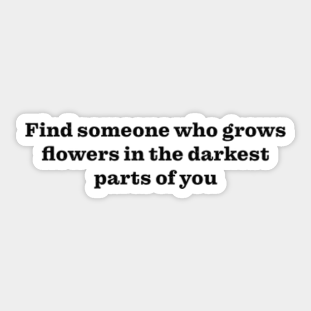 Find someone who grows flowers in the darkest parts of you Find